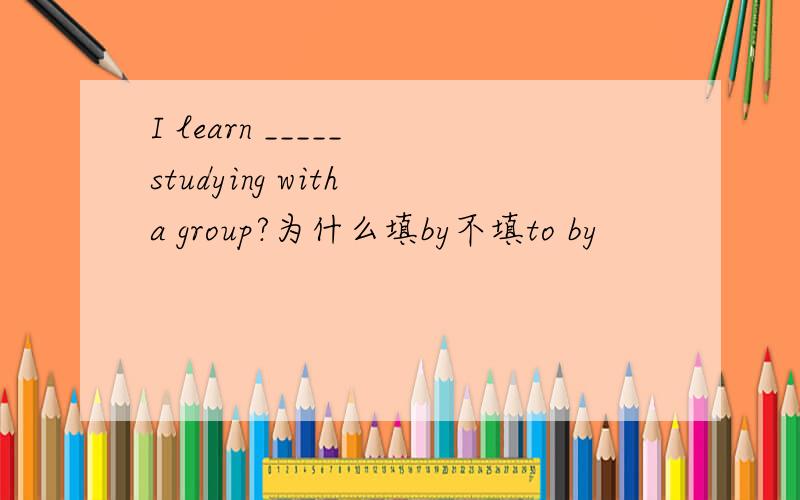 I learn _____ studying with a group?为什么填by不填to by