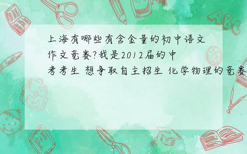 上海有哪些有含金量的初中语文作文竞赛?我是2012届的中考考生 想争取自主招生 化学物理的竞赛大致都知道了 语文有哪些有含金量的作文竞赛呢？注 这里不打算考四校……这货想考的只是