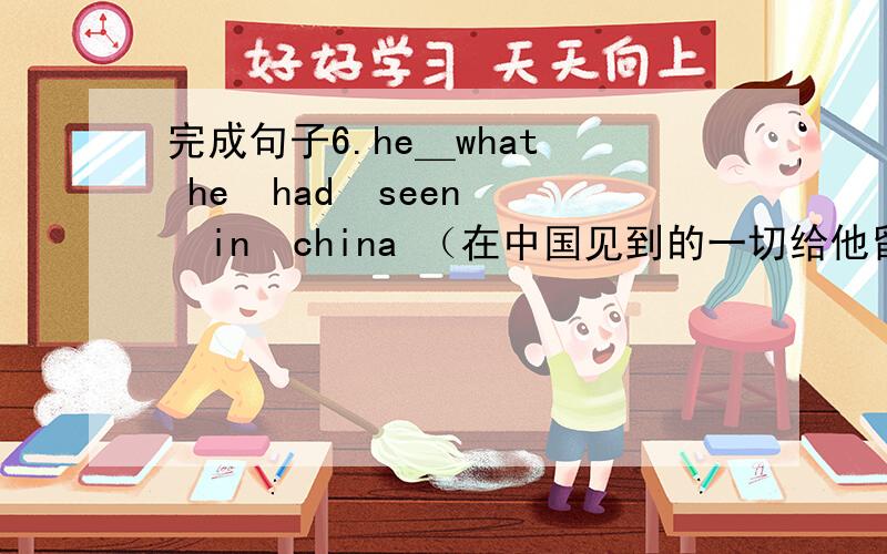 完成句子6.he＿what  he  had  seen  in  china （在中国见到的一切给他留下了深刻印象）