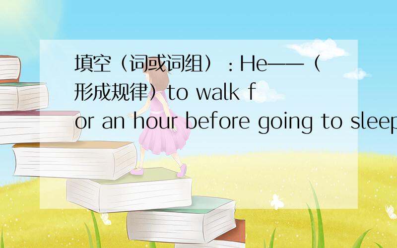 填空（词或词组）：He——（形成规律）to walk for an hour before going to sleep.