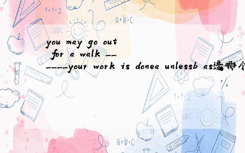 you may go out for a walk ______your work is donea unlessb as选哪个为什么为什么不选a啊，除非你作业做玩了，你可以出去走走