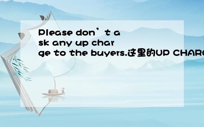 Please don’t ask any up charge to the buyers.这里的UP CHARGE是啥意思