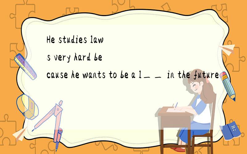 He studies laws very hard because he wants to be a l__ in the future