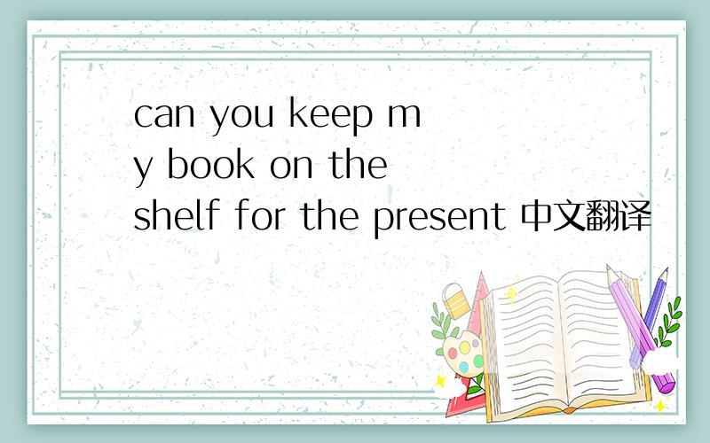 can you keep my book on the shelf for the present 中文翻译