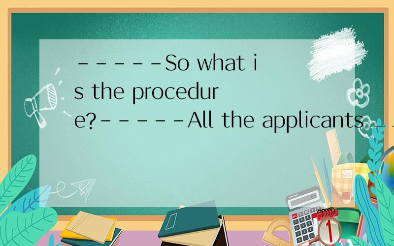 -----So what is the procedure?-----All the applicants _______ before a final·····-----So what is the procedure?-----All the applicants _______ before a final decision is made by the authority.A.interview B.are interviewingC.are interviewedD.are