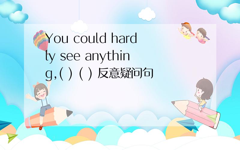 You could hardly see anything,( ) ( ) 反意疑问句