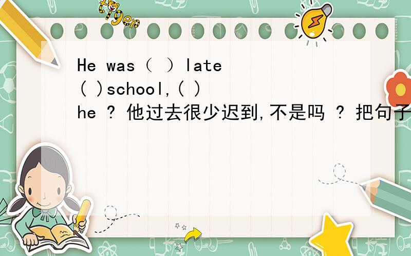 He was（ ）late ( )school,( ) he ? 他过去很少迟到,不是吗 ? 把句子补充完整.