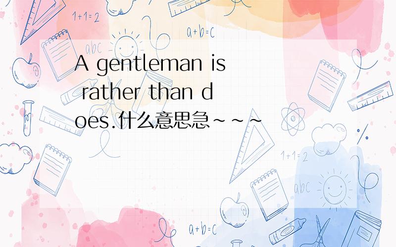 A gentleman is rather than does.什么意思急~~~