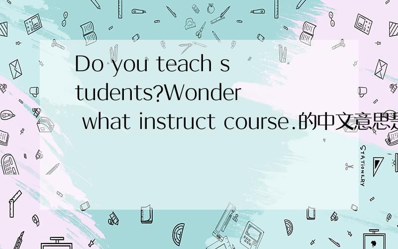 Do you teach students?Wonder what instruct course.的中文意思是什么?