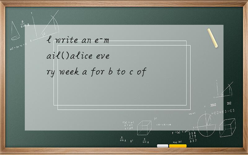 l write an e-mail()alice every week a for b to c of