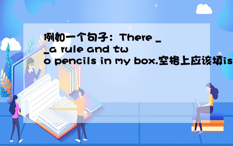 例如一个句子：There __a rule and two pencils in my box.空格上应该填is 还是are?