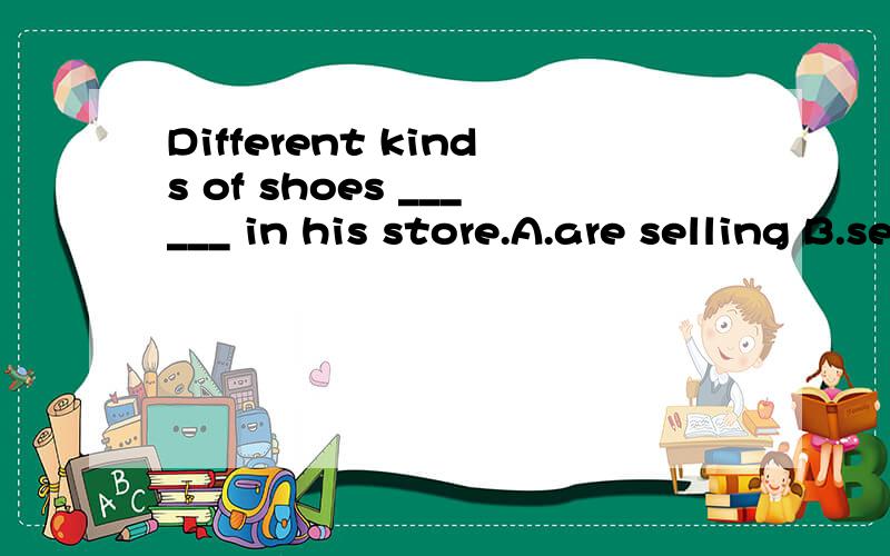 Different kinds of shoes ______ in his store.A.are selling B.sell C.are sold