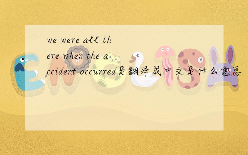 we were all there when the accident occurred是翻译成中文是什么意思