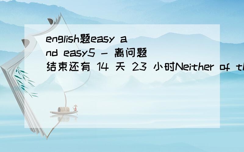 english题easy and easy5 - 离问题结束还有 14 天 23 小时Neither of the answers （）yesterday.（solve） 5 - 离问题结束还有 0.001 小时 Neither of the answers （）yesterday.（solve） 说明为什么?both of my friends ()america