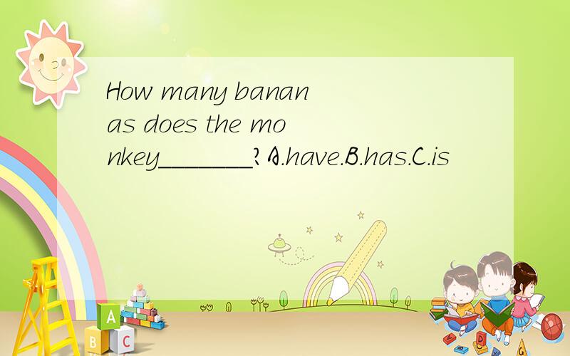 How many bananas does the monkey_______?A.have.B.has.C.is