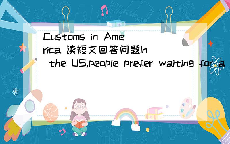 Customs in America 读短文回答问题In the US,people prefer waiting for a table to sitting with people they don’t know.If you are sitting at a table with people you don’t know,it is impolite to light up a cigarette without asking if it will t