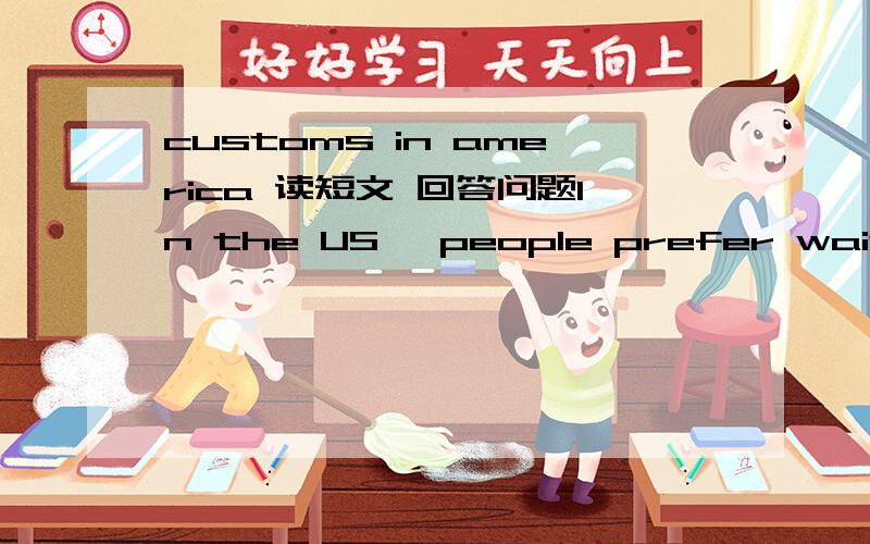customs in america 读短文 回答问题In the US, people prefer waiting for a table to sitting with people they don’t know. If you are sitting at a table with people you don’t know, it is impolite to light up a cigarette without asking if it wi