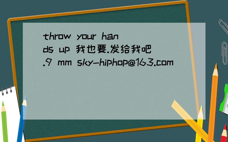throw your hands up 我也要.发给我吧.9 mm sky-hiphop@163.com
