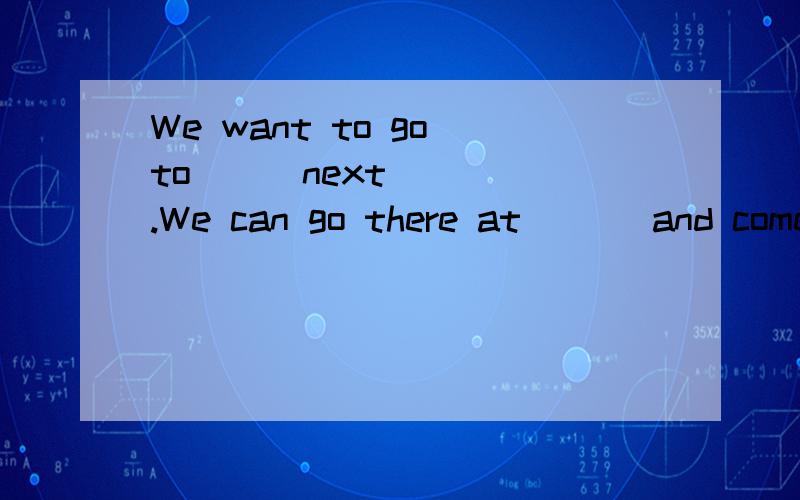 We want to go to( ) next( ) .We can go there at ( ) and come back at( )