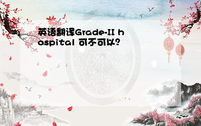 英语翻译Grade-II hospital 可不可以？