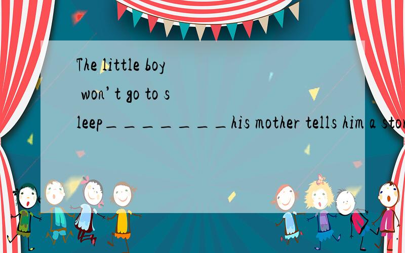 The little boy won’t go to sleep_______his mother tells him a story.A.or B.unless C.but D.whether