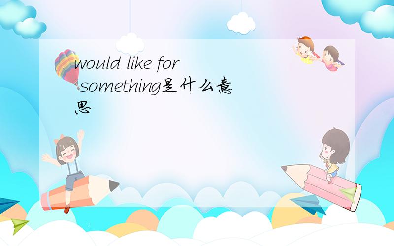 would like for something是什么意思