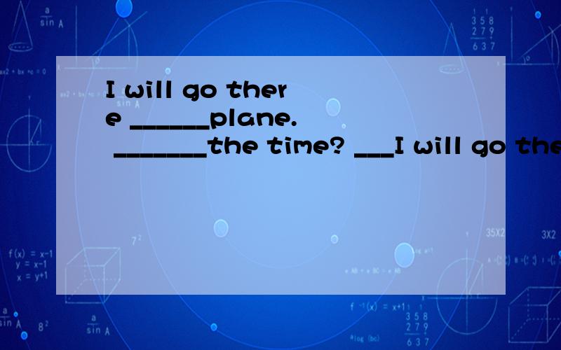 I will go there ______plane. _______the time? ___I will go there ______plane._______the time?_______one is your English teacher?
