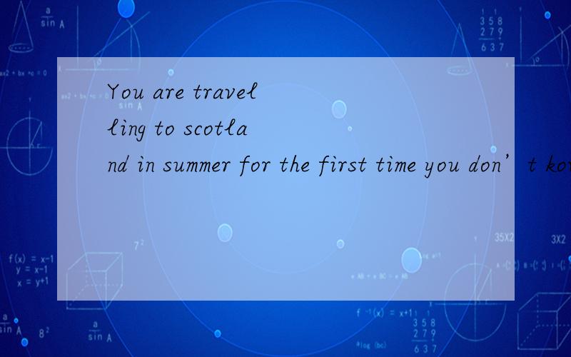 You are travelling to scotland in summer for the first time you don’t kow what the weather is likeYou are travelling to scotland in summer for the first time you don’t kow what the weather is like in scotlandwrite a message to your scotland frien