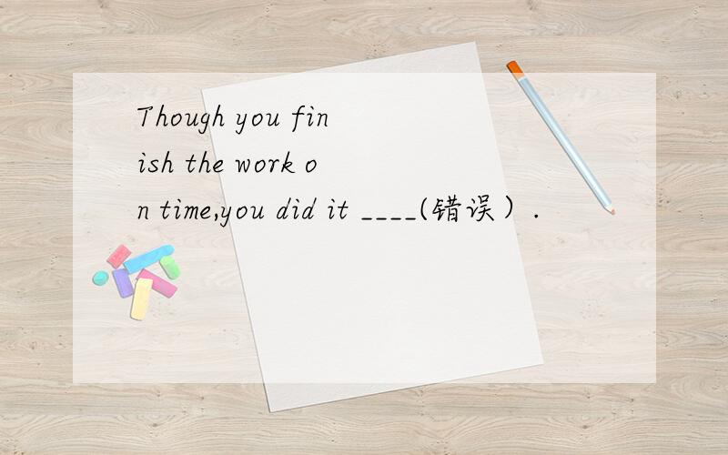 Though you finish the work on time,you did it ____(错误）.