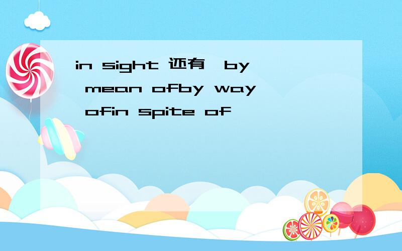 in sight 还有、by mean ofby way ofin spite of