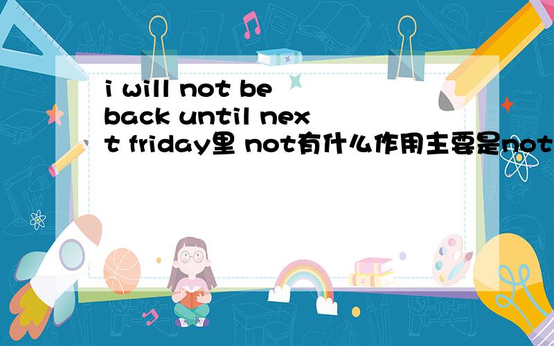 i will not be back until next friday里 not有什么作用主要是not。