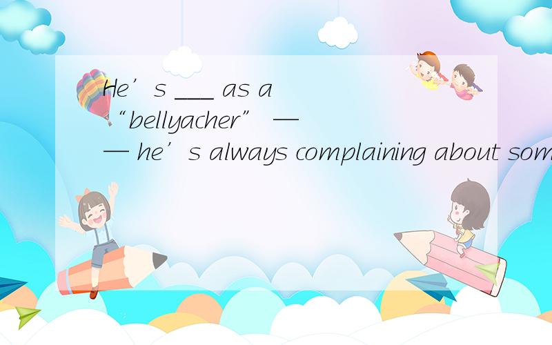 He’s ___ as a “bellyacher” —— he’s always complaining about something.A.who is known B.whom is known?C.what is known D.which is known
