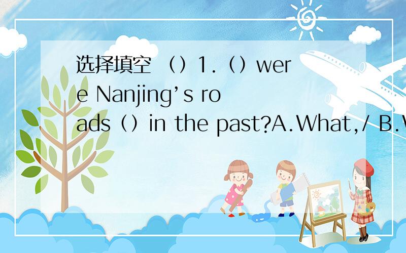 选择填空 （）1.（）were Nanjing’s roads（）in the past?A.What,/ B.What ,like C.How ,选择填空（）1.（）were Nanjing’s roads（）in the past?A.What,/ B.What ,like C.How ,/（）2.--- Why not go to see the fashion show with me ---