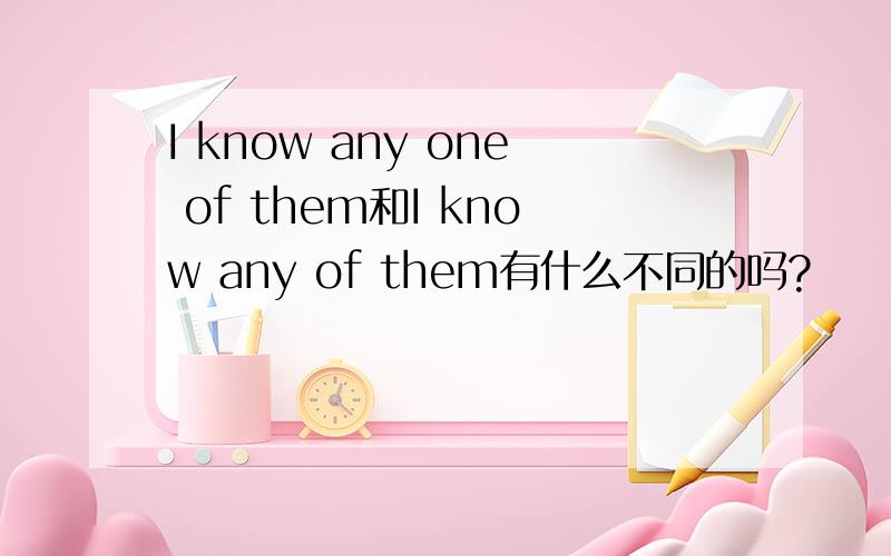 I know any one of them和I know any of them有什么不同的吗?