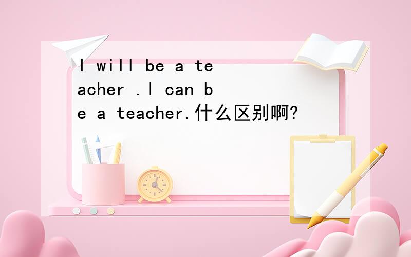 I will be a teacher .I can be a teacher.什么区别啊?