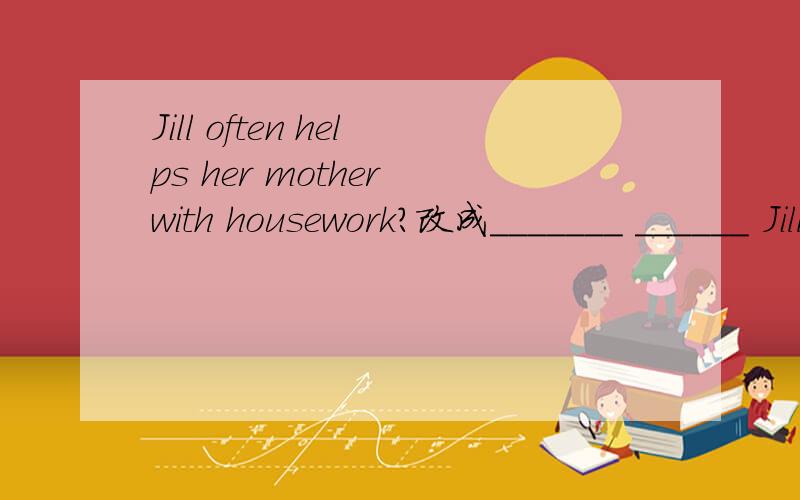 Jill often helps her mother with housework?改成_______ ______ Jill often ____ with houework?