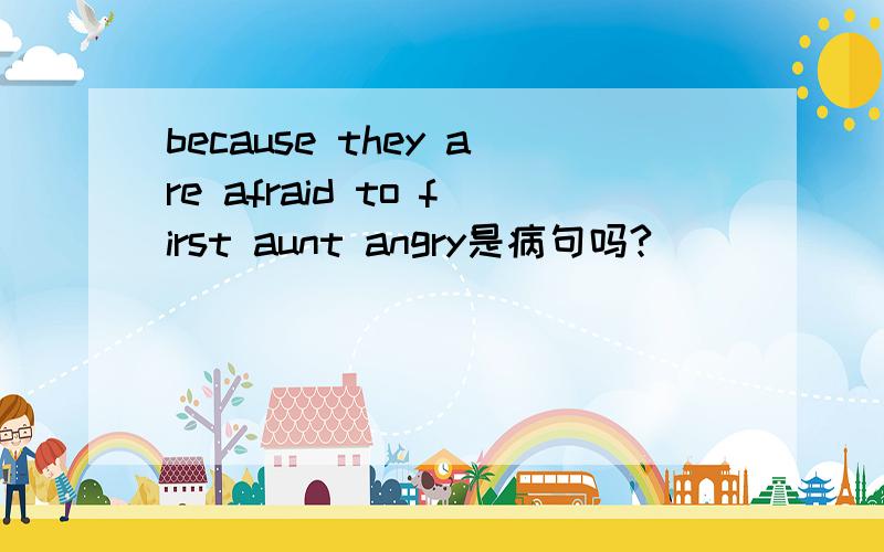 because they are afraid to first aunt angry是病句吗?