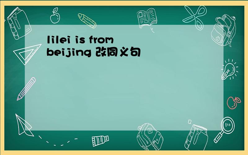 lilei is from beijing 改同义句