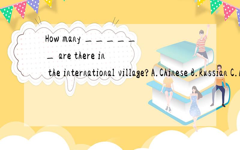 How many ______ are there in the international village?A.Chinese B.Russian C.Anerican D.German