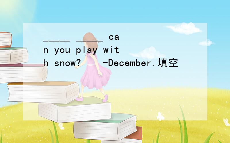 _____ _____ can you play with snow?　　-December.填空