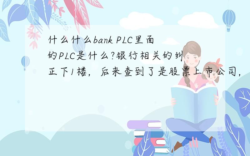 什么什么bank PLC里面的PLC是什么?银行相关的纠正下1楼，后来查到了是股票上市公司，英文翻译是对的但中文不能直译
