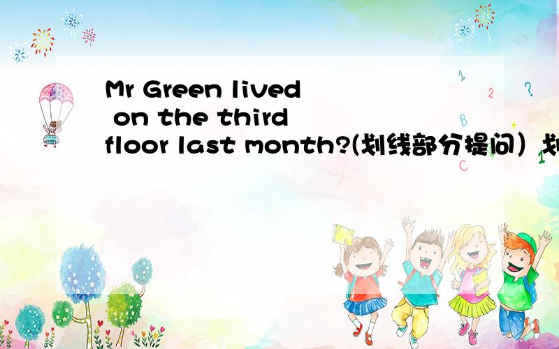 Mr Green lived on the third floor last month?(划线部分提问）划线划在on the third floor