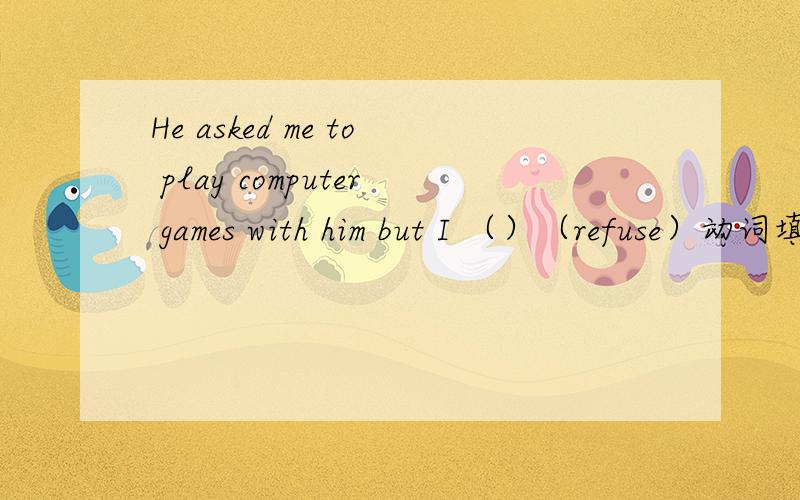 He asked me to play computer games with him but I （）（refuse）动词填空.