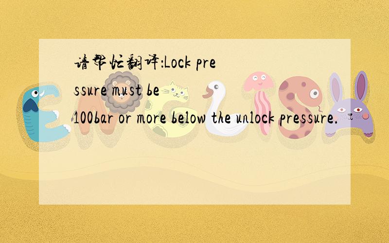 请帮忙翻译：Lock pressure must be 100bar or more below the unlock pressure.