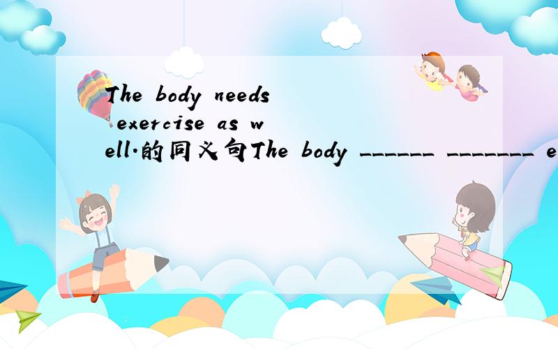The body needs exercise as well.的同义句The body ______ _______ exercise.