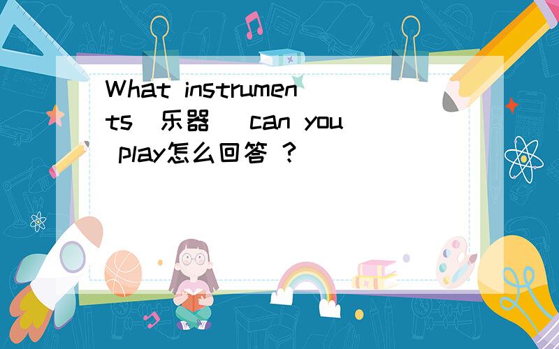 What instruments(乐器） can you play怎么回答 ?