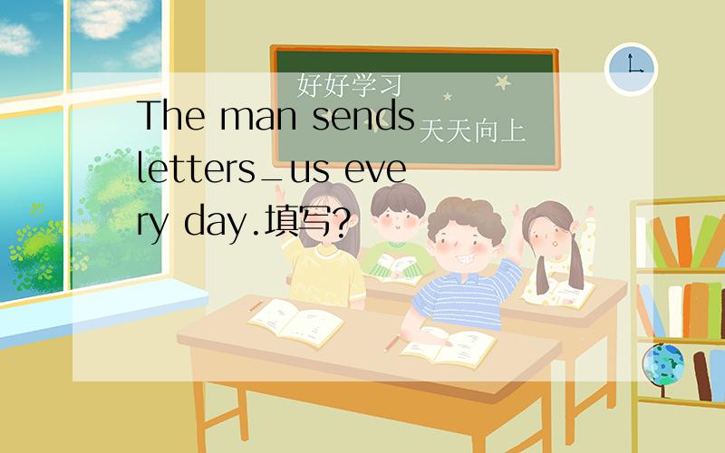 The man sends letters_us every day.填写?