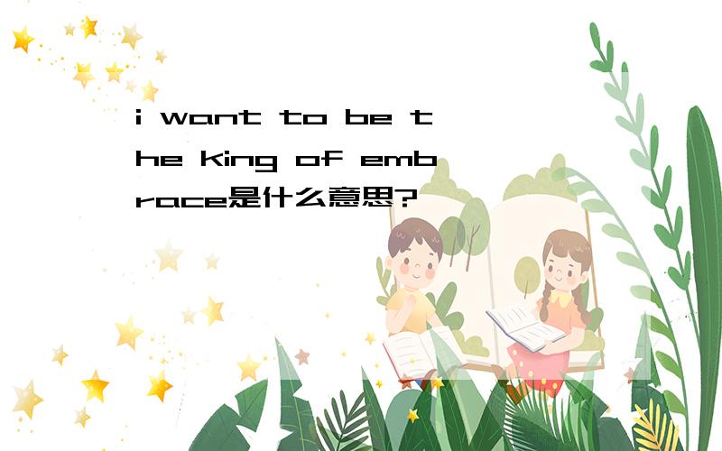 i want to be the king of embrace是什么意思?