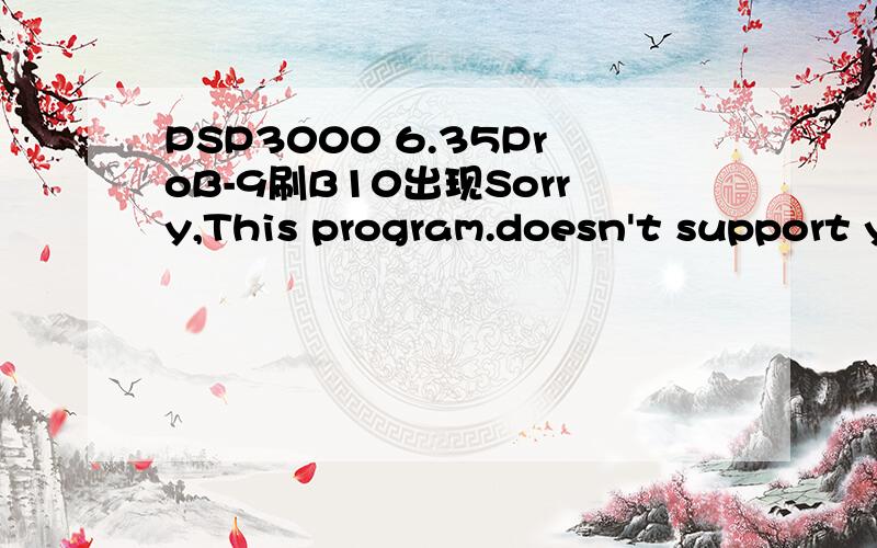 PSP3000 6.35ProB-9刷B10出现Sorry,This program.doesn't support your FW请问怎么回事?可以解决吗,主板是09g