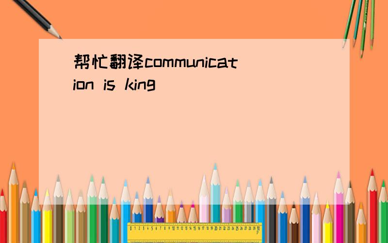 帮忙翻译communication is king